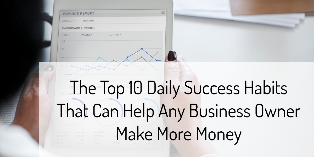 The Top 10 Daily Success Habits That Can Help Any Business Owner Make More Money