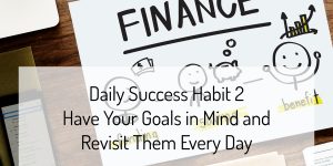 Daily Success Habit 2 - Have Your Goals in Mind and Revisit Them Every Day