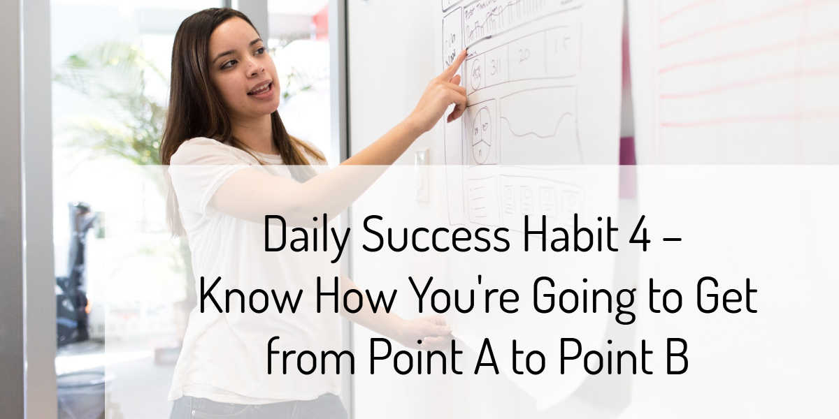 Daily Success Habit 4 – Know How You're Going to Get from Point A to Point B