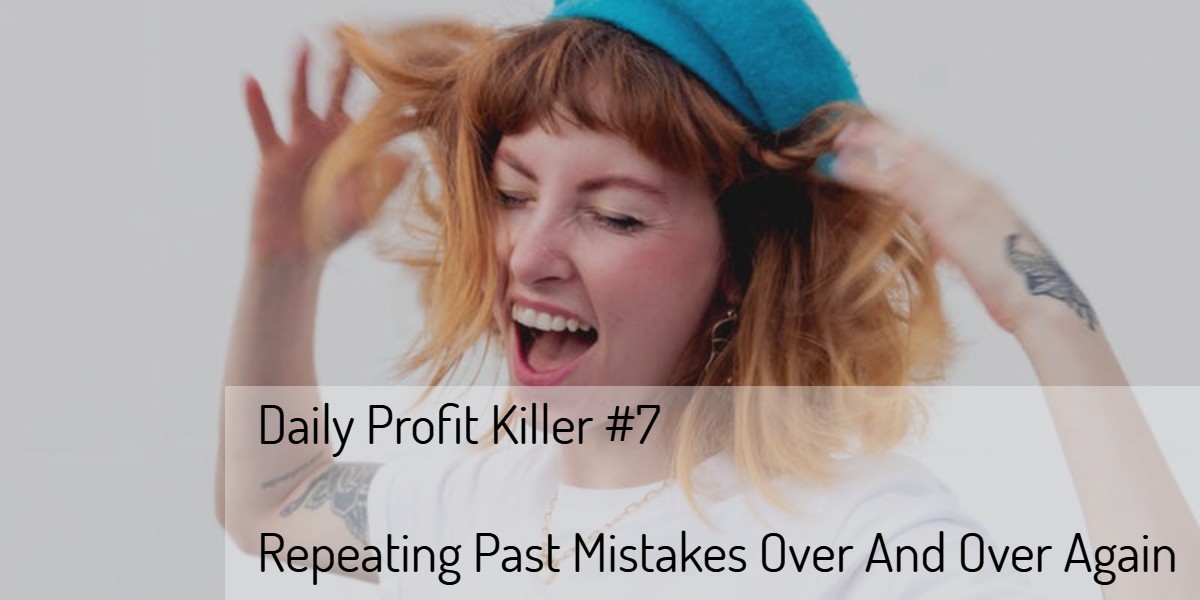Daily Profit Killer #7 – Repeating Past Mistakes Over And Over Again