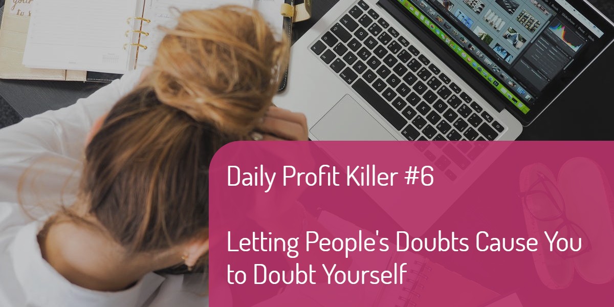 Daily Profit Killer #6 – Letting People's Doubts Cause You to Doubt Yourself