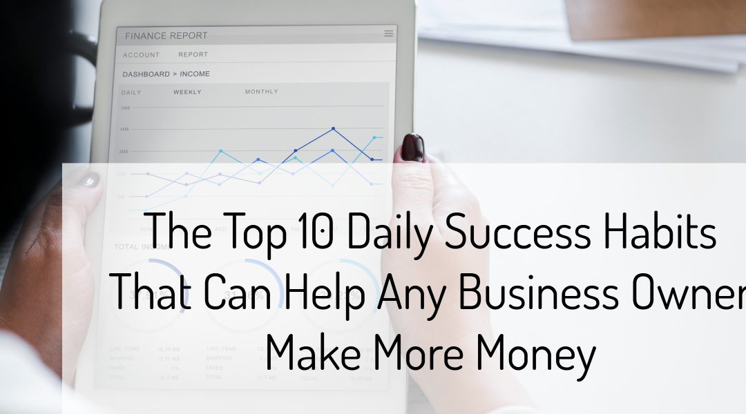 The Top 10 Daily Success Habits That Can Help Any Business Owner Make More Money
