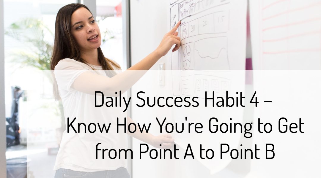 Daily Success Habit 4 – Know How You’re Going to Get from Point A to Point B