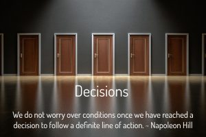 Decisions We do not worry over conditions once we have reached a decision to follow a definite line of action. ~ Napoleon Hill