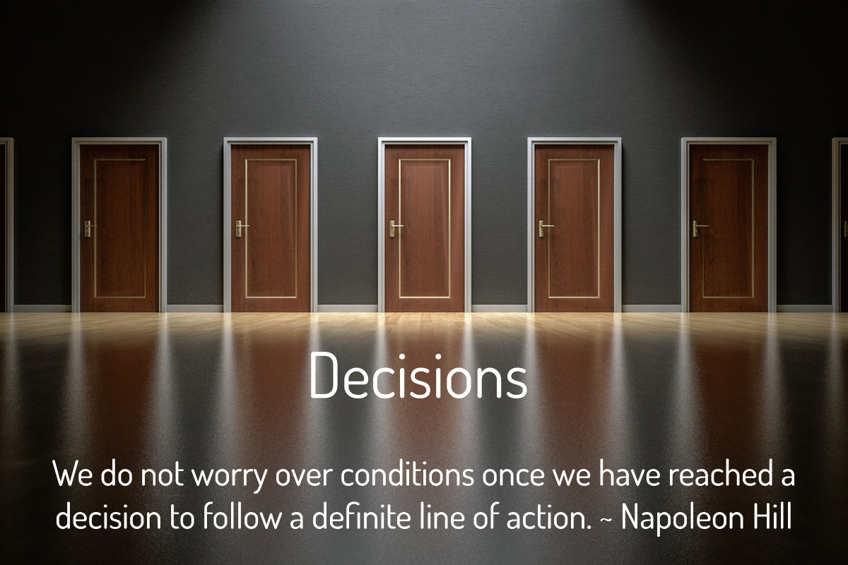 Decisions We do not worry over conditions once we have reached a decision to follow a definite line of action. ~ Napoleon Hill