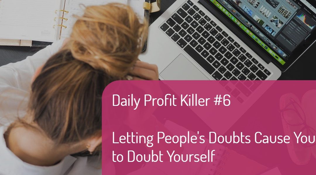 Daily Profit Killer #6 – Letting People’s Doubts Cause You to Doubt Yourself
